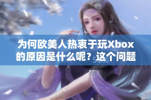 为何欧美人热衷于玩Xbox的原因是什么呢？这个问题引发了大家的关注与讨论。