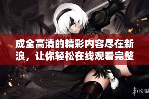 成全高清的精彩内容尽在新浪，让你轻松在线观看完整内容
