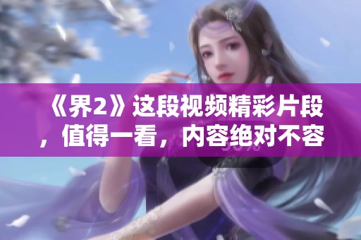 《界2》这段视频精彩片段，值得一看，内容绝对不容错过！