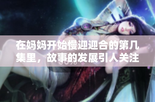 在妈妈开始慢迎迎合的第几集里，故事的发展引人关注和思考