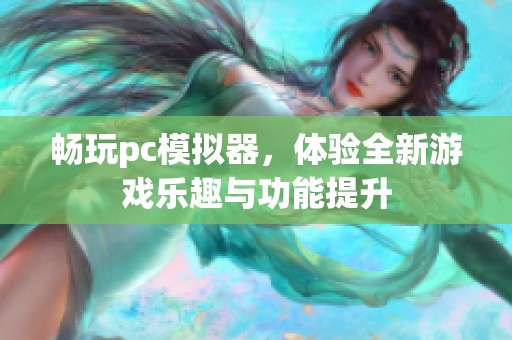 畅玩pc模拟器，体验全新游戏乐趣与功能提升