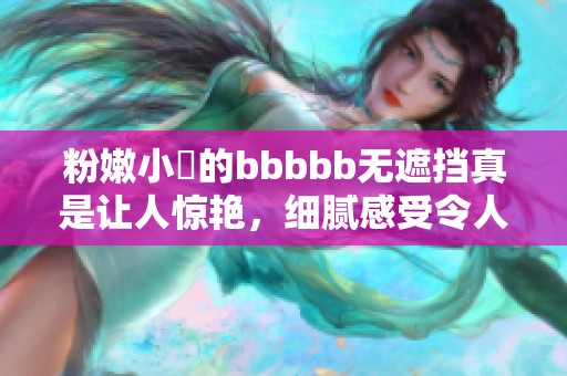 粉嫩小泬的bbbbb无遮挡真是让人惊艳，细腻感受令人难以忘怀