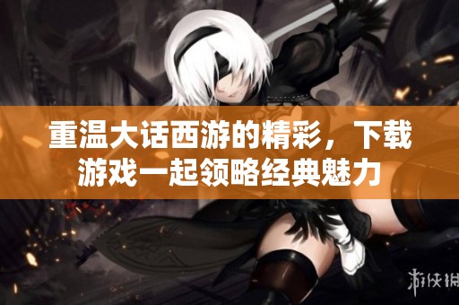 重温大话西游的精彩，下载游戏一起领略经典魅力