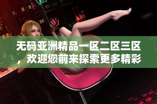 **亚洲精品一区二区三区，欢迎您前来探索更多精彩内容和信息！