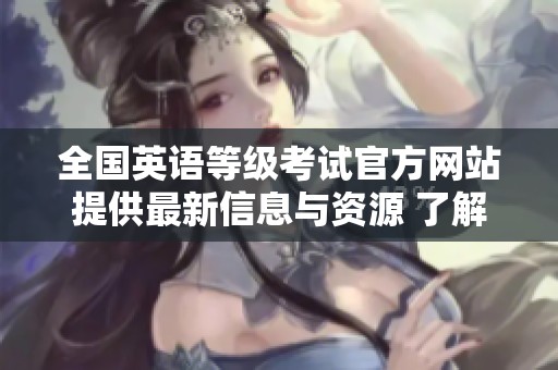 全国英语等级考试官方网站提供最新信息与资源 了解你的考试计划和安排