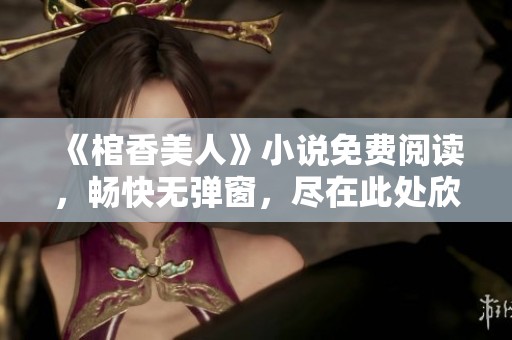 《棺香美人》小说免费阅读，畅快无弹窗，尽在此处欣赏！