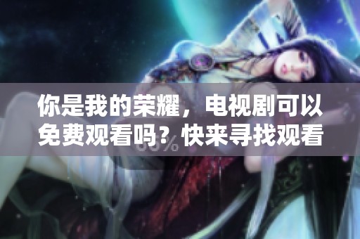 你是我的荣耀，电视剧可以免费观看吗？快来寻找观看途径吧！