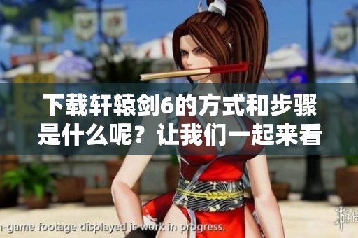 下载轩辕剑6的方式和步骤是什么呢？让我们一起来看看吧！
