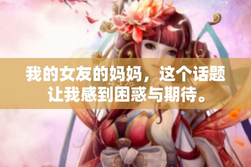 我的女友的妈妈，这个话题让我感到困惑与期待。