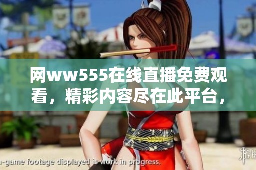 网ww555在线直播免费观看，精彩内容尽在此平台，快来体验吧！