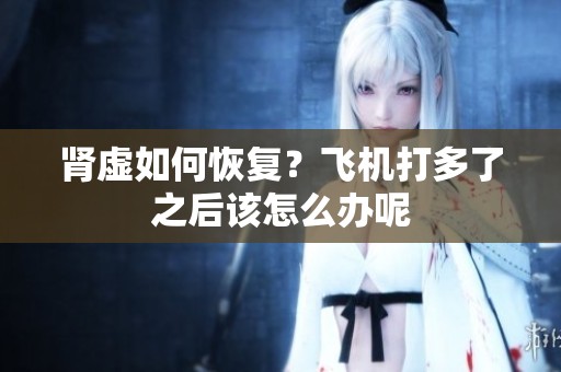 肾虚如何恢复？飞机打多了之后该怎么办呢