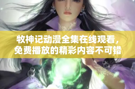 牧神记动漫全集在线观看，免费播放的精彩内容不可错过