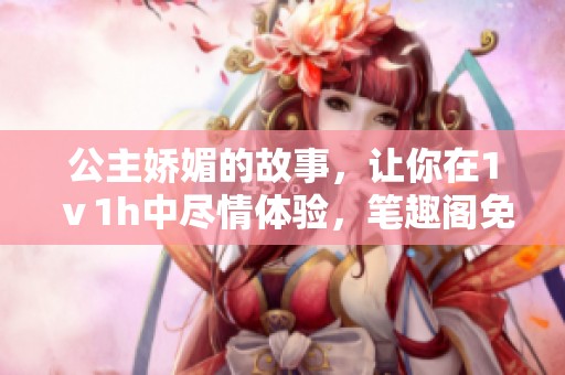 公主娇媚的故事，让你在1ⅴ1h中尽情体验，笔趣阁免费阅读让你畅享。
