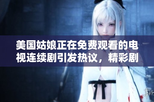 美国姑娘正在免费观看的电视连续剧引发热议，精彩剧情让人沉迷其中