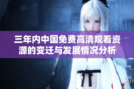 三年内中国免费高清观看资源的变迁与发展情况分析