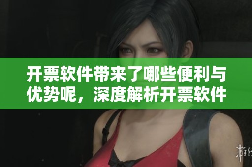 开票软件带来了哪些便利与优势呢，深度解析开票软件的重要性与功能