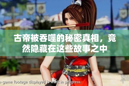 古帝被吞噬的秘密真相，竟然隐藏在这些故事之中