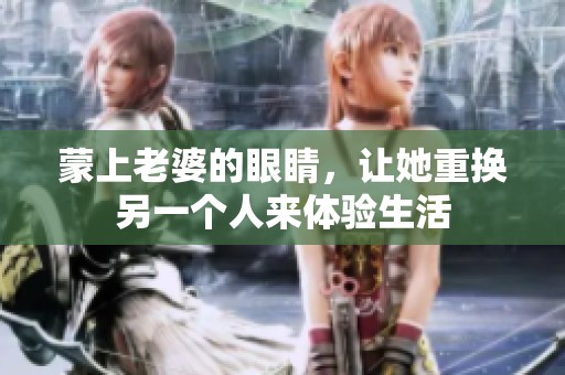 蒙上老婆的眼睛，让她重换另一个人来体验生活