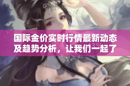 国际金价实时行情最新动态及趋势分析，让我们一起了解黄金市场的最新信息。