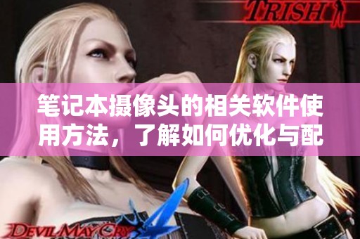 笔记本摄像头的相关软件使用方法，了解如何优化与配置其性能