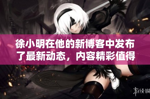 徐小明在他的新博客中发布了最新动态，内容精彩值得关注