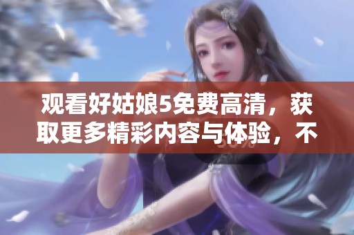 观看好姑娘5免费高清，获取更多精彩内容与体验，不容错过哦