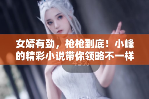 女婿有劲，枪枪到底！小峰的精彩小说带你领略不一样的故事世界