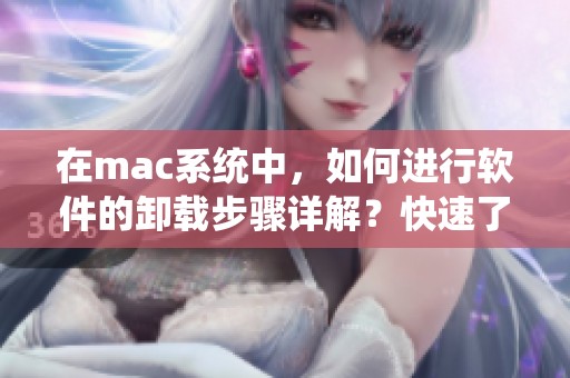 在mac系统中，如何进行软件的卸载步骤详解？快速了解mac卸载软件的方法！