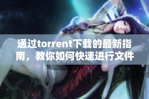 通过torrent下载的最新指南，教你如何快速进行文件下载