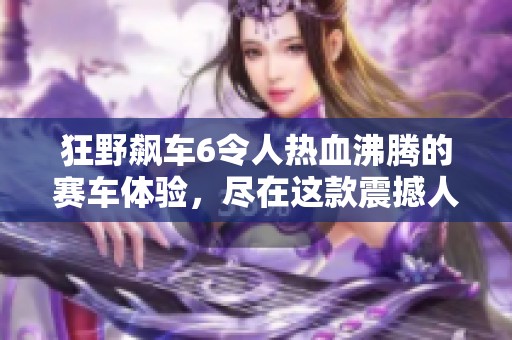 狂野飙车6令人热血沸腾的赛车体验，尽在这款震撼人心的游戏中！