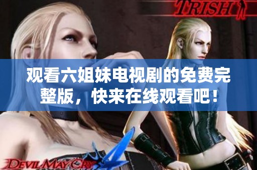观看六姐妹电视剧的免费完整版，快来在线观看吧！