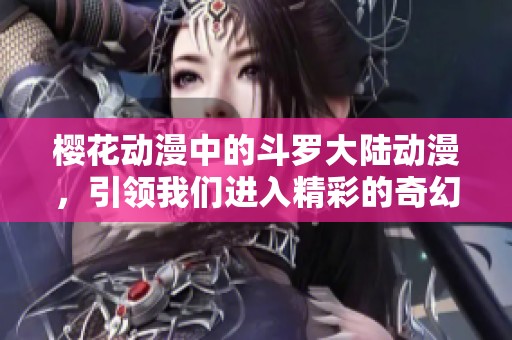 樱花动漫中的斗罗大陆动漫，引领我们进入精彩的奇幻世界