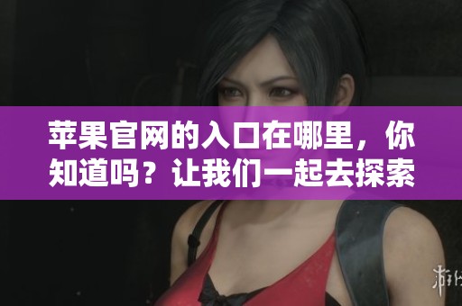 苹果官网的入口在哪里，你知道吗？让我们一起去探索这个问题吧！