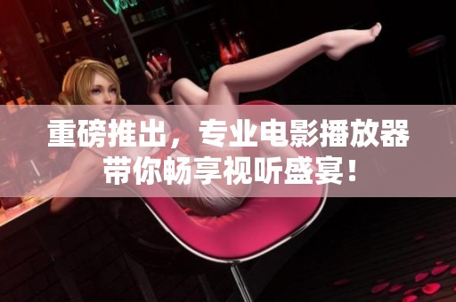重磅推出，专业电影播放器带你畅享视听盛宴！