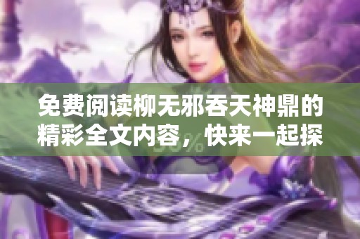 免费阅读柳无邪吞天神鼎的精彩全文内容，快来一起探索吧！