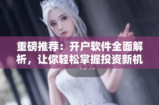重磅推荐：开户软件全面解析，让你轻松掌握投资新机遇