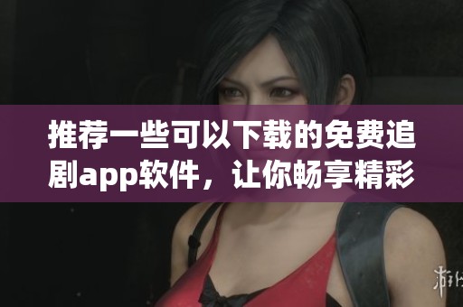 推荐一些可以下载的免费追剧app软件，让你畅享精彩剧集