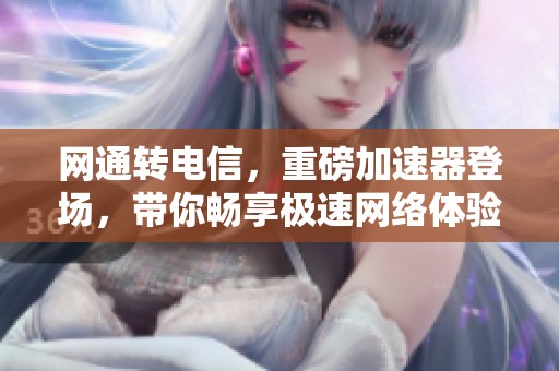 网通转电信，重磅加速器登场，带你畅享极速网络体验！