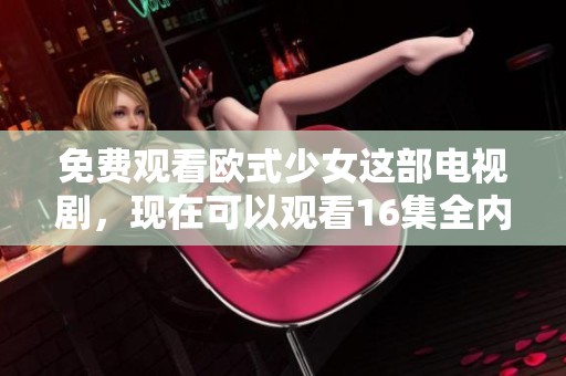 免费观看欧式少女这部电视剧，现在可以观看16集全内容精彩分享！