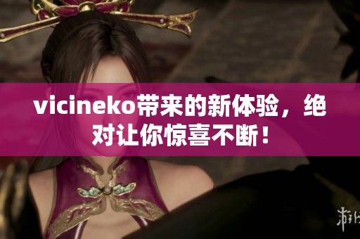 vicineko带来的新体验，绝对让你惊喜不断！