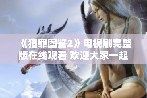 《猎罪图鉴2》电视剧完整版在线观看 欢迎大家一起观看精彩内容