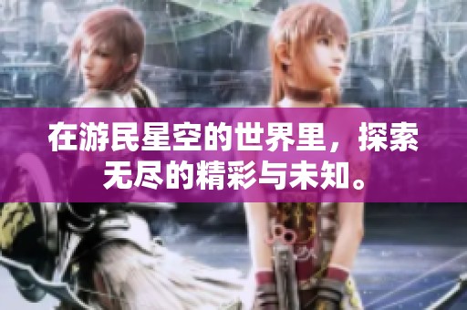 在游民星空的世界里，探索无尽的精彩与未知。