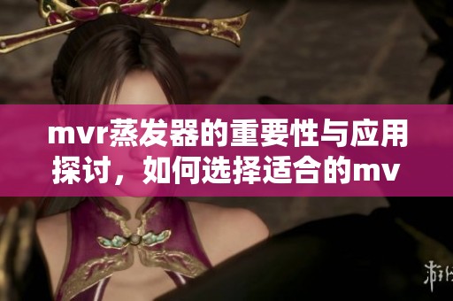 mvr蒸发器的重要性与应用探讨，如何选择适合的mvr蒸发器设备