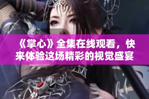 《掌心》全集在线观看，快来体验这场精彩的视觉盛宴！