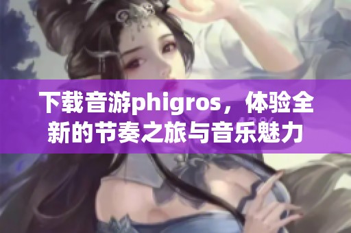 下载音游phigros，体验全新的节奏之旅与音乐魅力