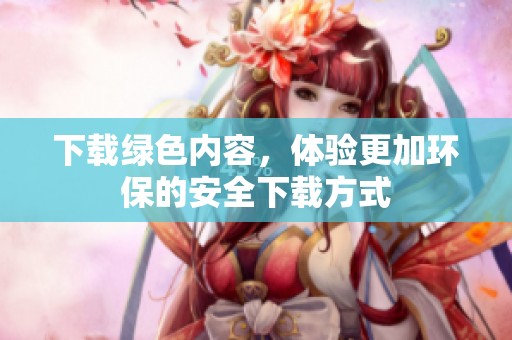 下载绿色内容，体验更加环保的安全下载方式