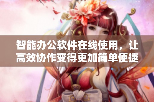 智能办公软件在线使用，让高效协作变得更加简单便捷