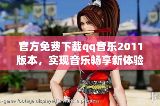 官方免费下载qq音乐2011版本，实现音乐畅享新体验