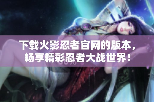 下载火影忍者官网的版本，畅享精彩忍者大战世界！