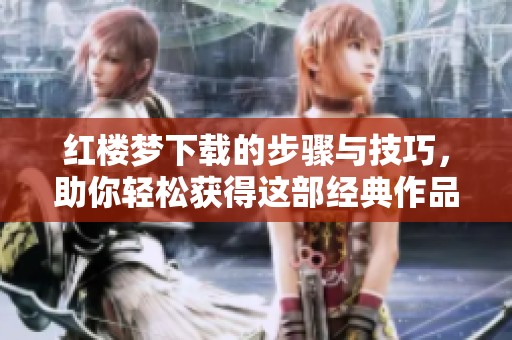 红楼梦下载的步骤与技巧，助你轻松获得这部经典作品